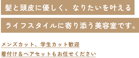 髪と頭皮に優しく、なりたいを叶える ライフスタイルに寄り添う美容室です。